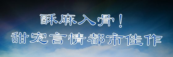 酥麻入骨！甜寵言情都市佳作