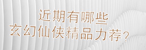 近期有哪些玄幻仙俠精品力薦？