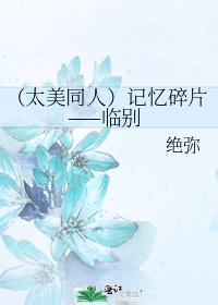 (太美同人)記憶碎片——臨別