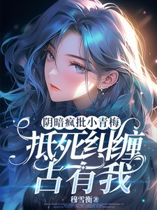 陰暗瘋批小青梅,抵死糾纏佔有我/陰鷙青梅她總在算計我