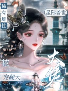 星際獸世,稀有雌性被大佬們寵翻/穿成稀有雌性,深陷雄競修羅場