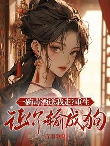 一碗毒酒送我走?重生讓你輸成狗