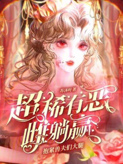 抱緊獸夫們大腿,超稀有惡雌躺贏