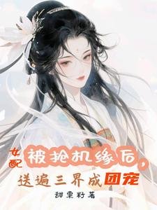 被搶機緣後,女配送遍三界成團寵/萬倍返利,仙君們非讓我摸他腹肌